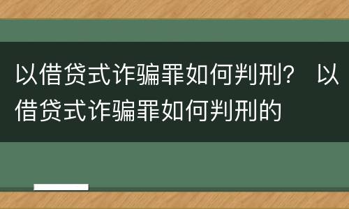 以借贷式诈骗罪如何判刑？ 以借贷式诈骗罪如何判刑的