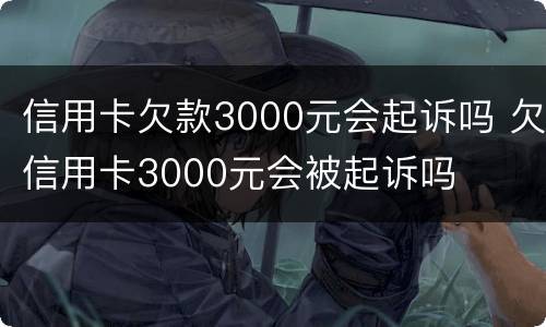 信用卡欠款3000元会起诉吗 欠信用卡3000元会被起诉吗