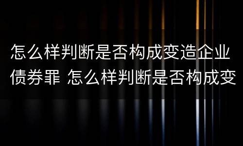 怎么样判断是否构成变造企业债券罪 怎么样判断是否构成变造企业债券罪行