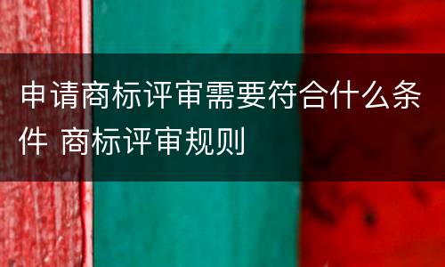 申请商标评审需要符合什么条件 商标评审规则