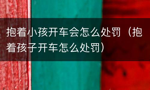 抱着小孩开车会怎么处罚（抱着孩子开车怎么处罚）
