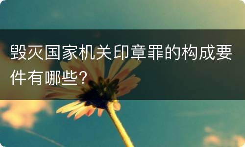 毁灭国家机关印章罪的构成要件有哪些?