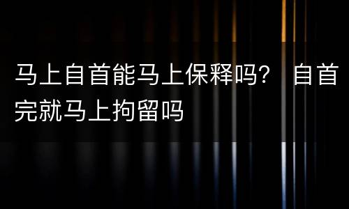 马上自首能马上保释吗？ 自首完就马上拘留吗