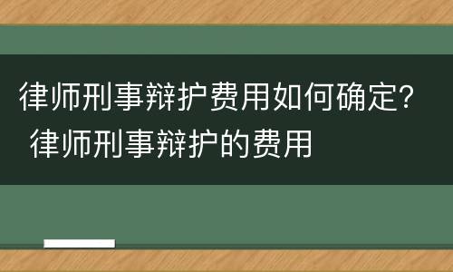律师刑事辩护费用如何确定？ 律师刑事辩护的费用