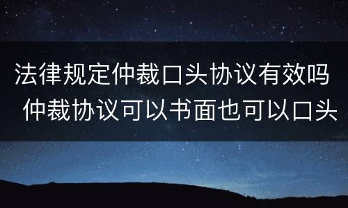 法律规定仲裁口头协议有效吗 仲裁协议可以书面也可以口头