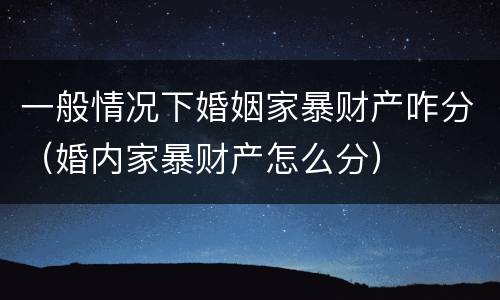 一般情况下婚姻家暴财产咋分（婚内家暴财产怎么分）