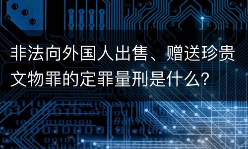 非法向外国人出售、赠送珍贵文物罪的定罪量刑是什么？