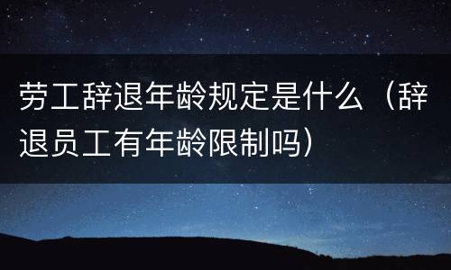 劳工辞退年龄规定是什么（辞退员工有年龄限制吗）