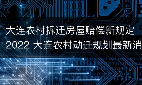 大连农村拆迁房屋赔偿新规定2022 大连农村动迁规划最新消息图片