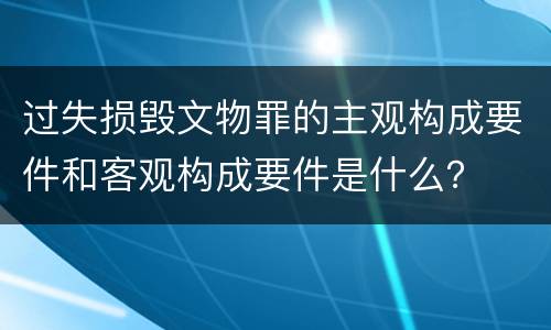 过失损毁文物罪的主观构成要件和客观构成要件是什么？