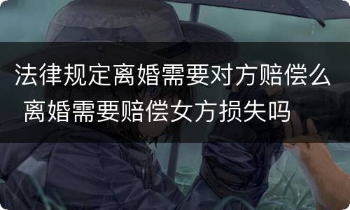 法律规定离婚需要对方赔偿么 离婚需要赔偿女方损失吗