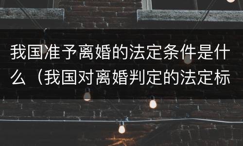 我国准予离婚的法定条件是什么（我国对离婚判定的法定标准）
