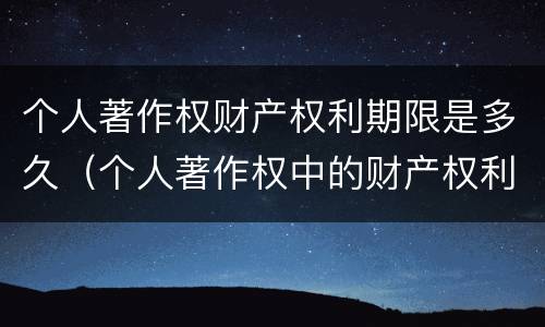 个人著作权财产权利期限是多久（个人著作权中的财产权利）