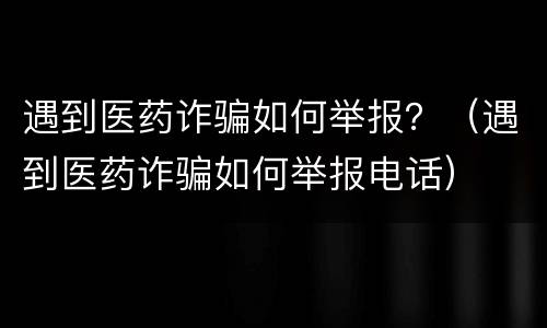 遇到医药诈骗如何举报？（遇到医药诈骗如何举报电话）