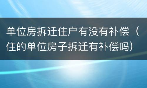 单位房拆迁住户有没有补偿（住的单位房子拆迁有补偿吗）
