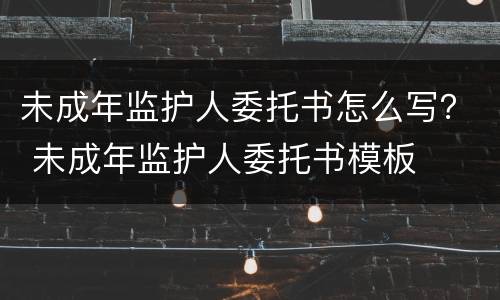未成年监护人委托书怎么写？ 未成年监护人委托书模板