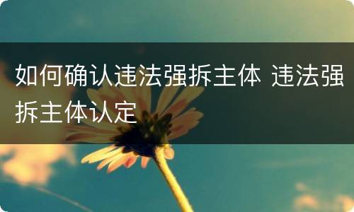 如何确认违法强拆主体 违法强拆主体认定