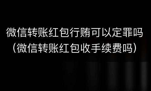 微信转账红包行贿可以定罪吗（微信转账红包收手续费吗）