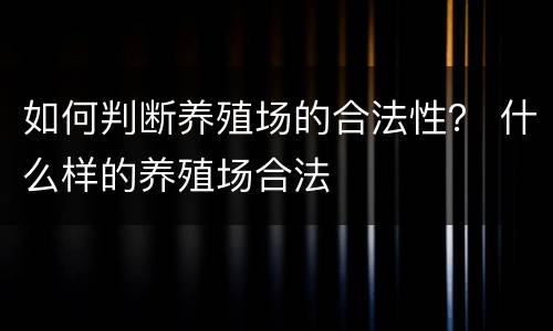 如何判断养殖场的合法性？ 什么样的养殖场合法