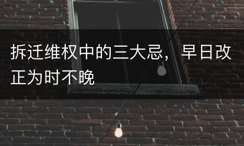 拆迁维权中的三大忌，早日改正为时不晚