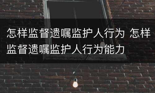 怎样监督遗嘱监护人行为 怎样监督遗嘱监护人行为能力