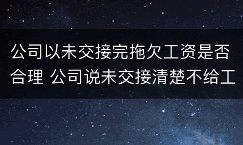 公司以未交接完拖欠工资是否合理 公司说未交接清楚不给工资