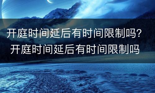 开庭时间延后有时间限制吗？ 开庭时间延后有时间限制吗