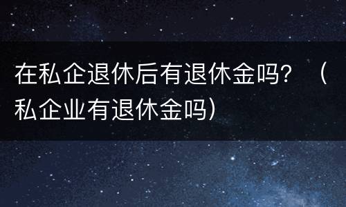 在私企退休后有退休金吗？（私企业有退休金吗）
