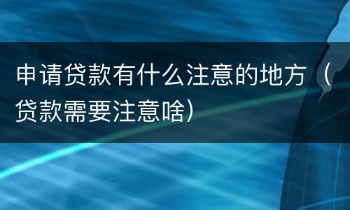 申请贷款有什么注意的地方（贷款需要注意啥）