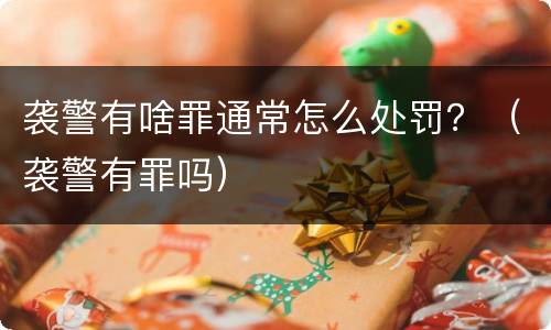 袭警有啥罪通常怎么处罚？（袭警有罪吗）