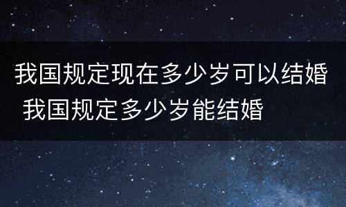 我国规定现在多少岁可以结婚 我国规定多少岁能结婚