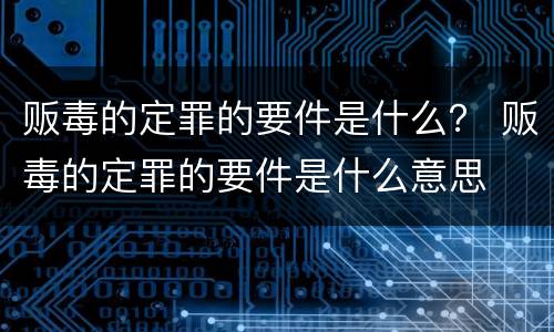贩毒的定罪的要件是什么？ 贩毒的定罪的要件是什么意思