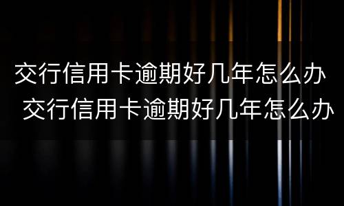 交行信用卡逾期好几年怎么办 交行信用卡逾期好几年怎么办啊