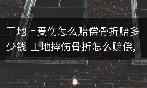 工地上受伤怎么赔偿骨折赔多少钱 工地摔伤骨折怎么赔偿,大概赔偿多少钱