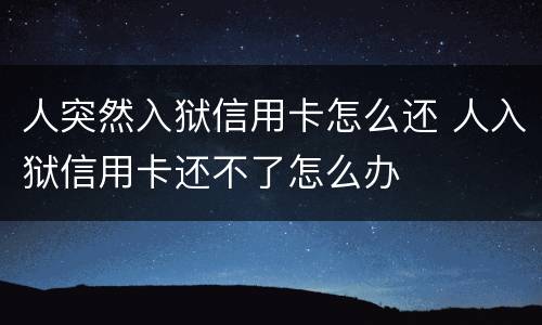 人突然入狱信用卡怎么还 人入狱信用卡还不了怎么办