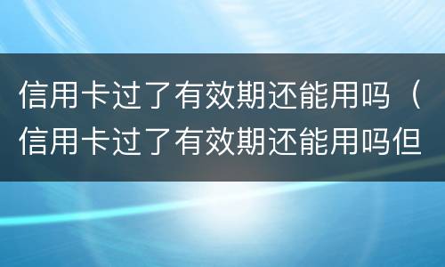 信用卡过了有效期还能用吗（信用卡过了有效期还能用吗但有分期没还完咋办）