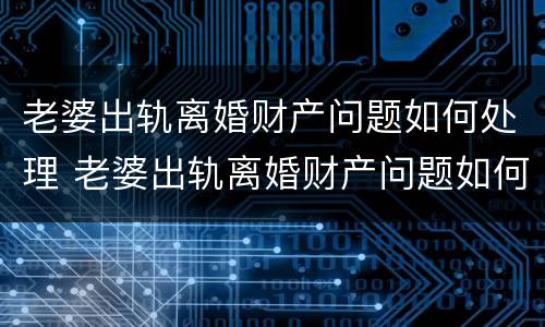 老婆出轨离婚财产问题如何处理 老婆出轨离婚财产问题如何处理好