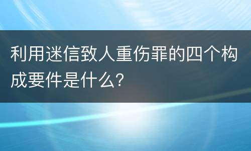 利用迷信致人重伤罪的四个构成要件是什么？