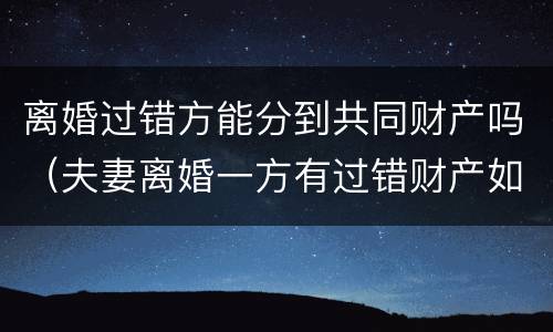 离婚过错方能分到共同财产吗（夫妻离婚一方有过错财产如何分割）