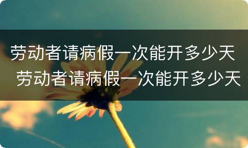 劳动者请病假一次能开多少天 劳动者请病假一次能开多少天假