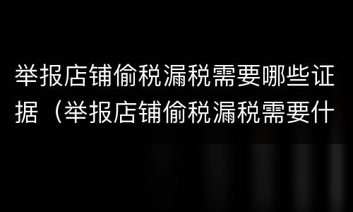 举报店铺偷税漏税需要哪些证据（举报店铺偷税漏税需要什么证据）