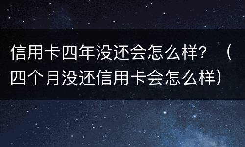 信用卡四年没还会怎么样？（四个月没还信用卡会怎么样）