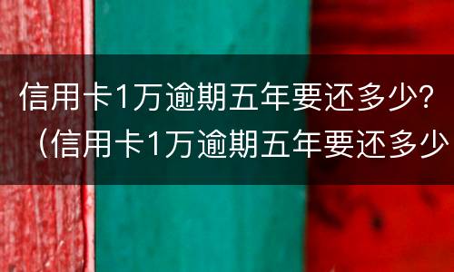信用卡1万逾期五年要还多少？（信用卡1万逾期五年要还多少）
