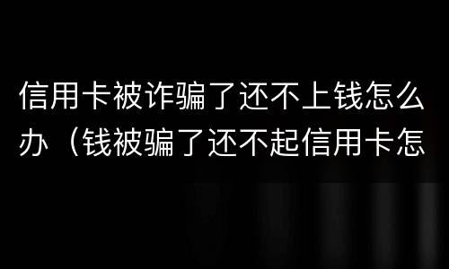 信用卡被诈骗了还不上钱怎么办（钱被骗了还不起信用卡怎么办）