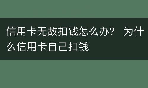 信用卡无故扣钱怎么办？ 为什么信用卡自己扣钱