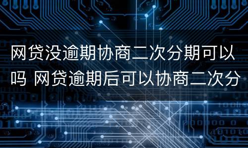 网贷没逾期协商二次分期可以吗 网贷逾期后可以协商二次分期吗