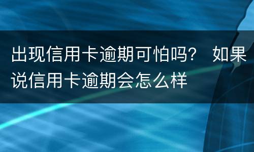 出现信用卡逾期可怕吗？ 如果说信用卡逾期会怎么样