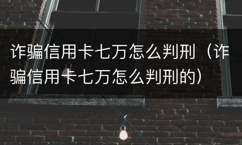 诈骗信用卡七万怎么判刑（诈骗信用卡七万怎么判刑的）