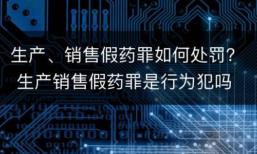 生产、销售假药罪如何处罚？ 生产销售假药罪是行为犯吗