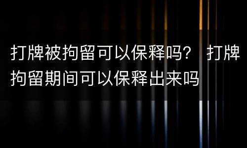 打牌被拘留可以保释吗？ 打牌拘留期间可以保释出来吗